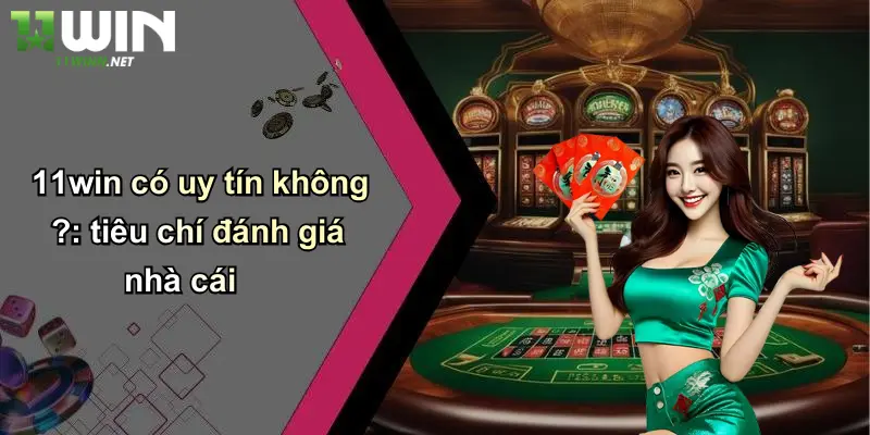 11Win Có Uy Tín Không ?: Review Sòng Bài, Cá Độ, Tin Cậy Hay Lừa? 3 11win có uy tín không ?: tiêu chí đánh giá nhà cái