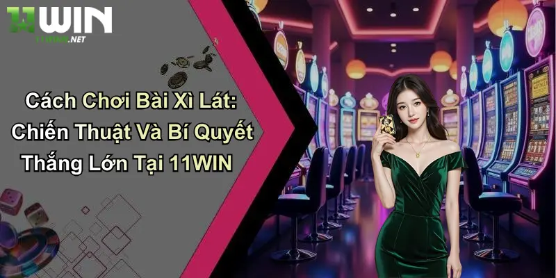 Cách Chơi Bài Xì Lát: Chiến Thuật Và Bí Quyết Thắng Lớn Tại 11WIN