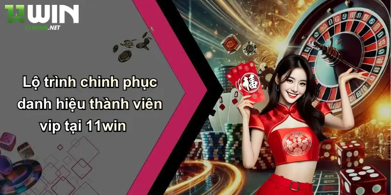 Thành Viên Vip: Khám Phá Đặc Quyền Đỉnh Cao Tại 11WIN 4 Lộ trình chinh phục danh hiệu thành viên vip tại 11win