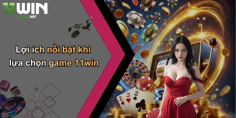 Lợi ích nổi bật khi lựa chọn game 11win
